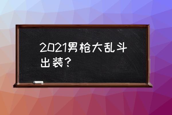 武器大师大乱斗出装 2021男枪大乱斗出装？