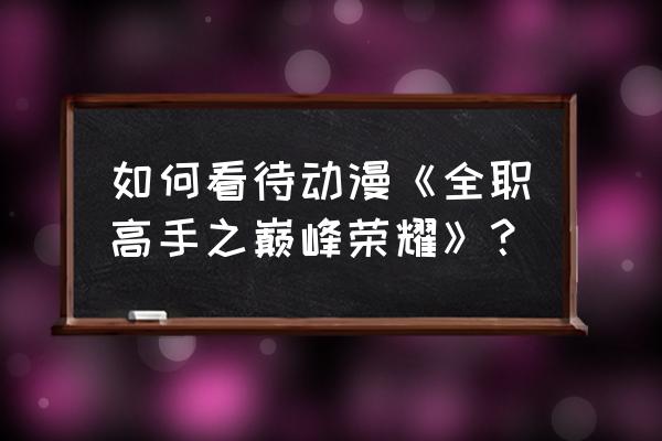 全职高手之巅峰荣耀抢先版 如何看待动漫《全职高手之巅峰荣耀》？