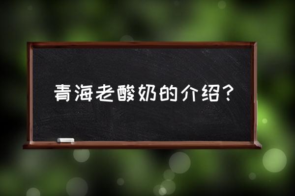 青海老酸奶产品介绍 青海老酸奶的介绍？