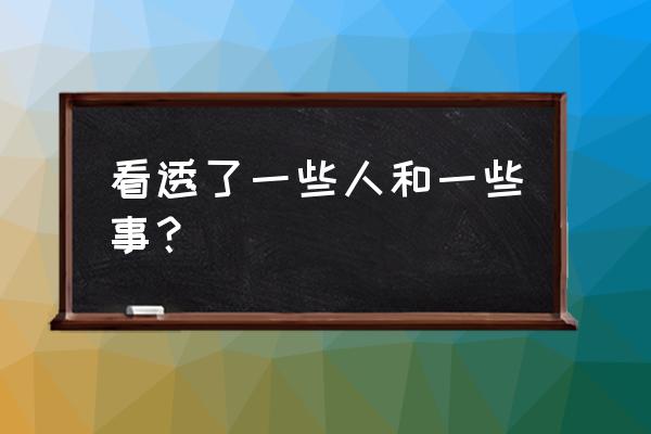 有些人有些事的说说 看透了一些人和一些事？