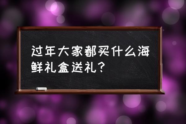 海鲜礼盒都有什么 过年大家都买什么海鲜礼盒送礼？