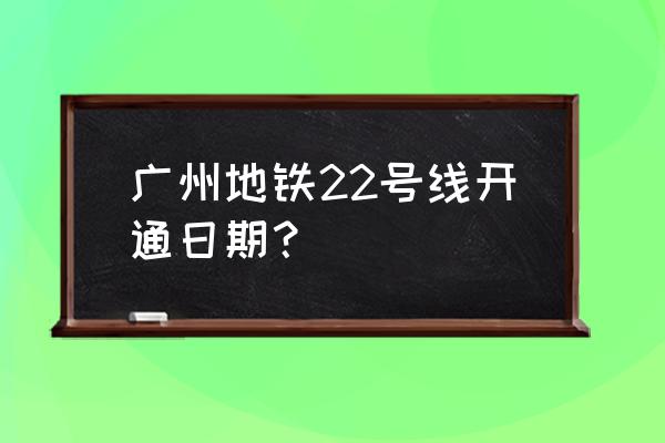 广州地铁22号线开通 广州地铁22号线开通日期？