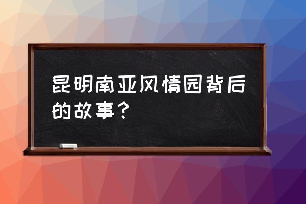 南亚风情第壹城品牌 昆明南亚风情园背后的故事？