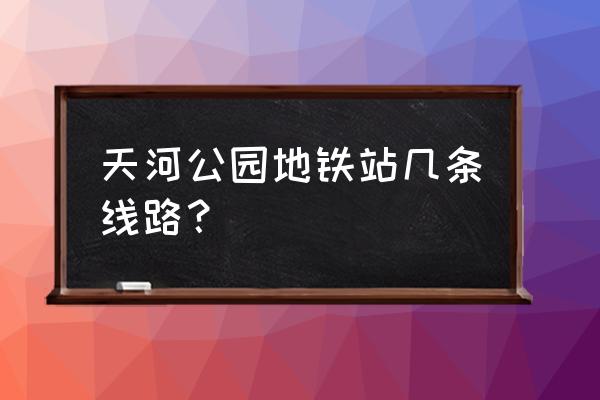 天河公园地铁站几号线 天河公园地铁站几条线路？