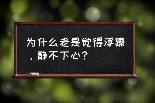 心静不下来浮躁是怎么回事 为什么老是觉得浮躁，静不下心？