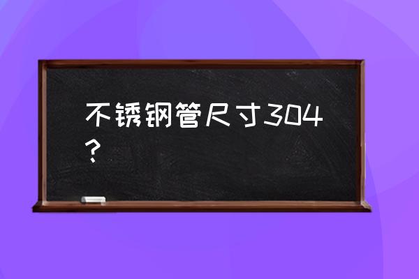 304不锈钢管材 不锈钢管尺寸304？