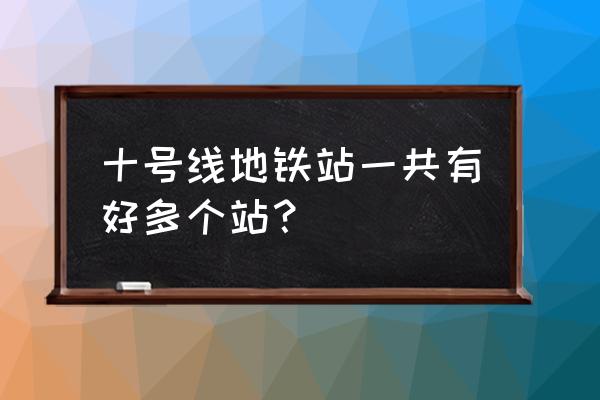 地铁10号线全程站点 十号线地铁站一共有好多个站？