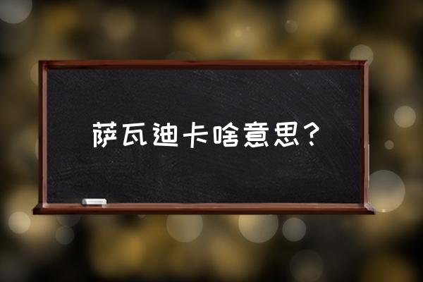 萨瓦迪卡啥意思 萨瓦迪卡啥意思？