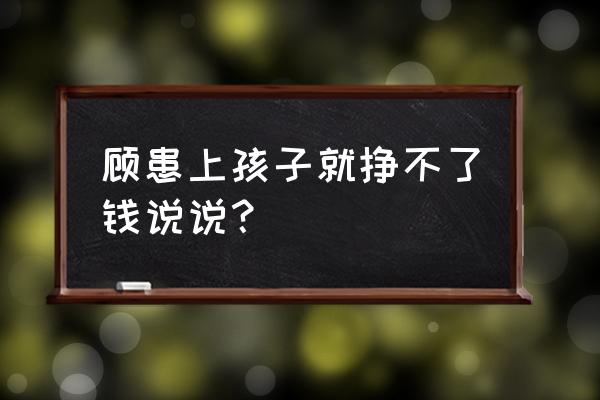 这不是我想要的结果说说 顾患上孩子就挣不了钱说说？