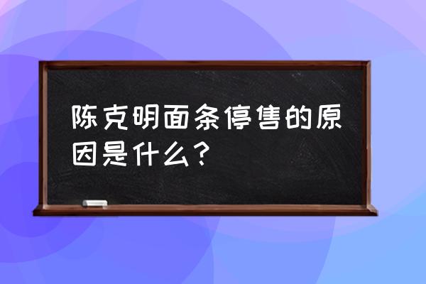 克明面业现状 陈克明面条停售的原因是什么？