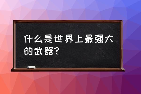 世界上什么武器最厉害 什么是世界上最强大的武器？