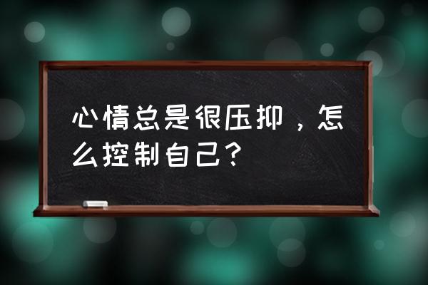 心情一直很压抑怎么办 心情总是很压抑，怎么控制自己？