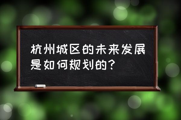 杭州总体规划 杭州城区的未来发展是如何规划的？