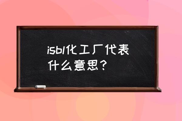 化工pe项目 isbl化工厂代表什么意思？