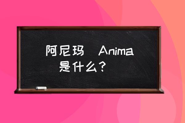 阿尼姆斯阿尼玛完整版 阿尼玛（Anima）是什么？