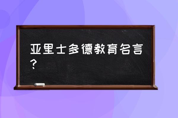 亚里士多德说的教育名言 亚里士多德教育名言？