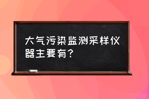 空气检测设备仪器 大气污染监测采样仪器主要有？