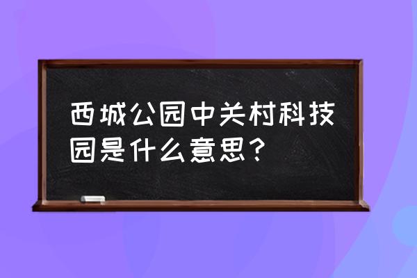 北京中关村西区 西城公园中关村科技园是什么意思？