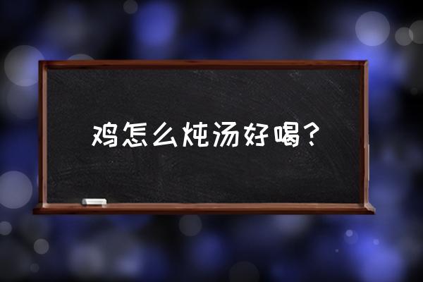 如何煲鸡汤好喝 鸡怎么炖汤好喝？