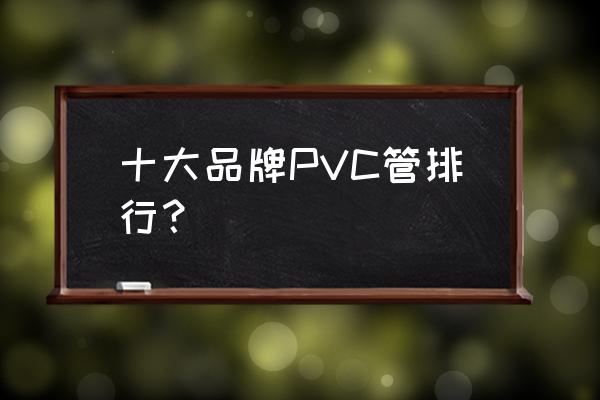 pvc套管品牌 十大品牌PVC管排行？