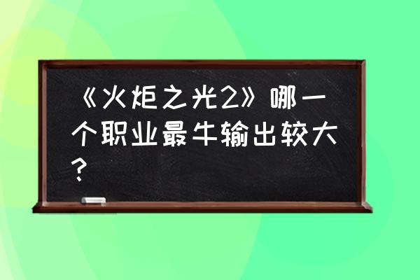 火炬之光2最强工程师 《火炬之光2》哪一个职业最牛输出较大？