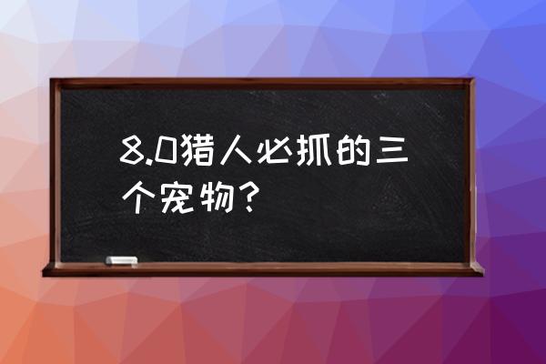 魔兽世界猎人宠物 8.0猎人必抓的三个宠物？