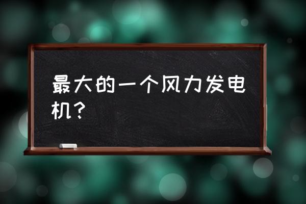 大型风力发电设备 最大的一个风力发电机？