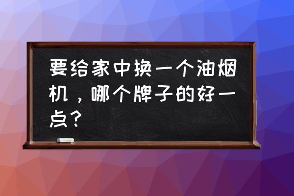 抽油烟机哪个品牌好质量好 要给家中换一个油烟机，哪个牌子的好一点？