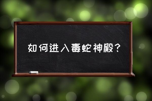 盘牙水库入口 如何进入毒蛇神殿？