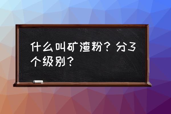 矿渣微粉标准 什么叫矿渣粉？分3个级别？