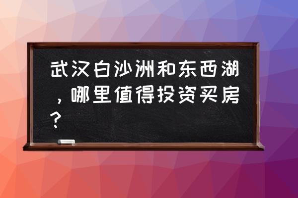 东西湖2020规划 武汉白沙洲和东西湖，哪里值得投资买房？