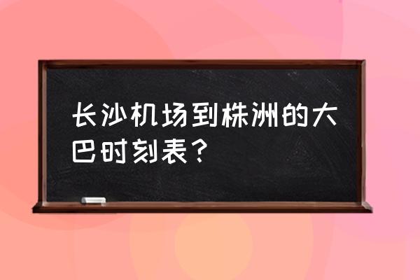 长沙黄花机场大巴 长沙机场到株洲的大巴时刻表？