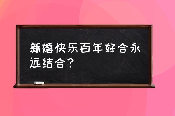 祝新人百年好合永结同心 新婚快乐百年好合永远结合？