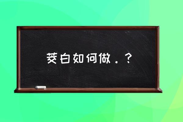 茭白怎么做 茭白如何做。？