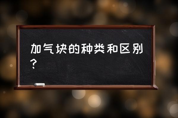 蒸压加气块种类 加气块的种类和区别？