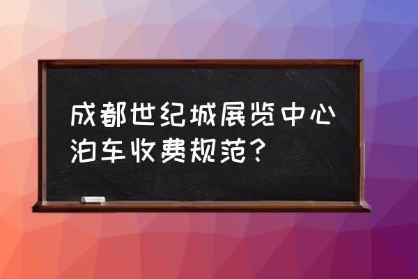 成都世纪城会展中心 成都世纪城展览中心泊车收费规范？