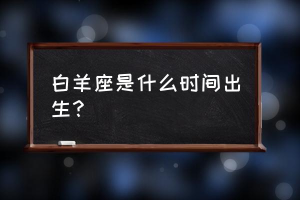 白羊座出生日期 白羊座是什么时间出生？