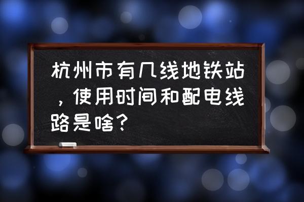 杭州地铁线路查询 杭州市有几线地铁站，使用时间和配电线路是啥？