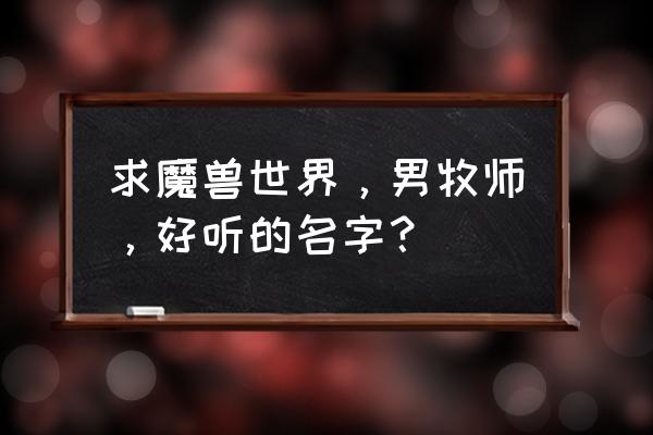 魔兽牧师名字大全霸气 求魔兽世界，男牧师，好听的名字？