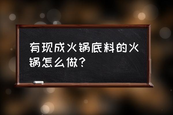 火锅底料怎么弄成火锅 有现成火锅底料的火锅怎么做？