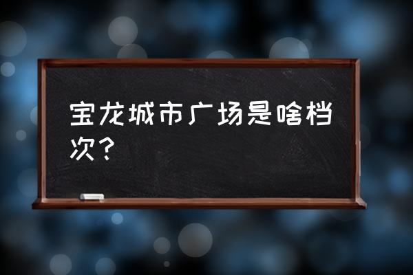 福州宝龙广场都有什么 宝龙城市广场是啥档次？