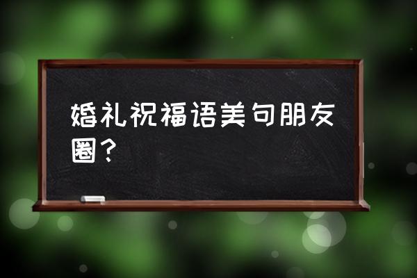 新婚祝福语朋友圈 婚礼祝福语美句朋友圈？