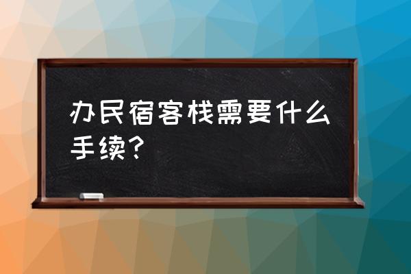 民宿客栈需要什么手续 办民宿客栈需要什么手续？