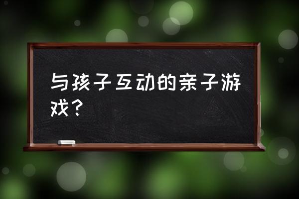 幼儿亲子活动游戏 与孩子互动的亲子游戏？