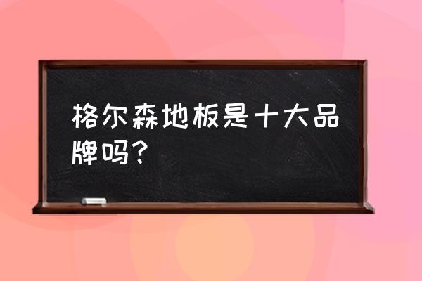 格尔森地板是品牌吗 格尔森地板是十大品牌吗？