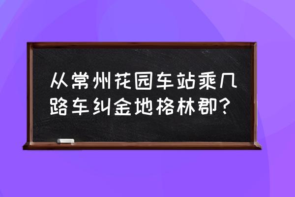 金地格林郡地址 从常州花园车站乘几路车纠金地格林郡？