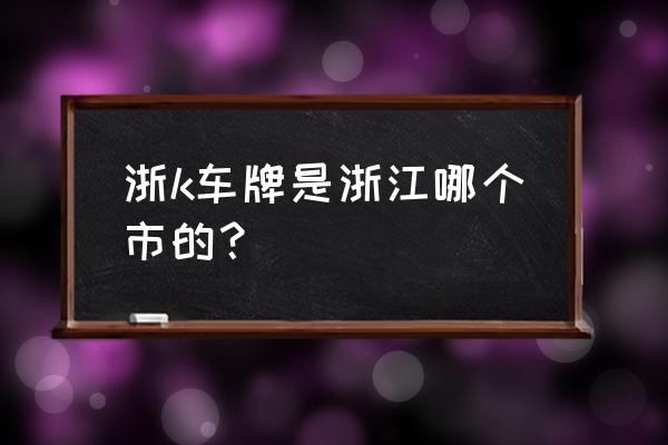 浙k是哪里 浙k车牌是浙江哪个市的？