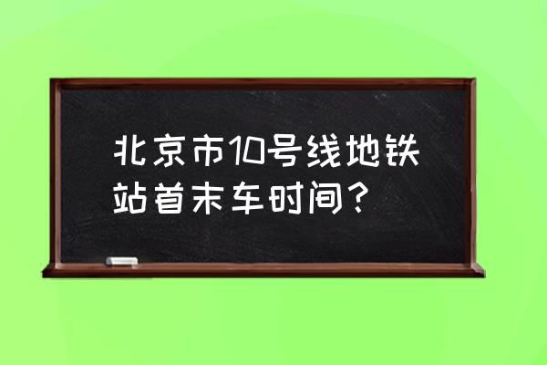 北京10号线末班车几点 北京市10号线地铁站首末车时间？