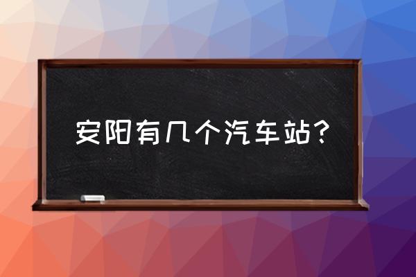 安阳汽车东站时刻表 安阳有几个汽车站？