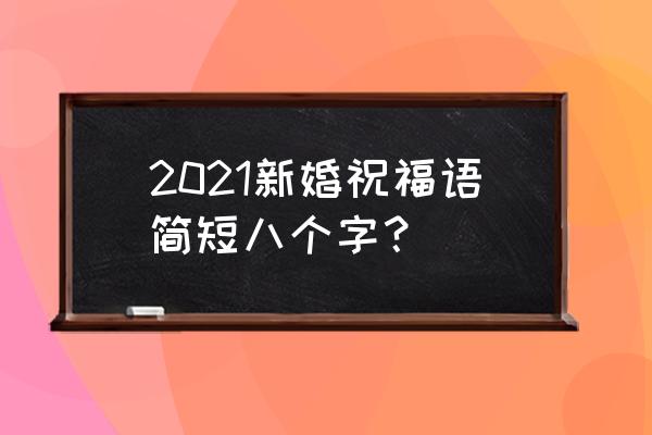 结婚祝福语简短8字 2021新婚祝福语简短八个字？